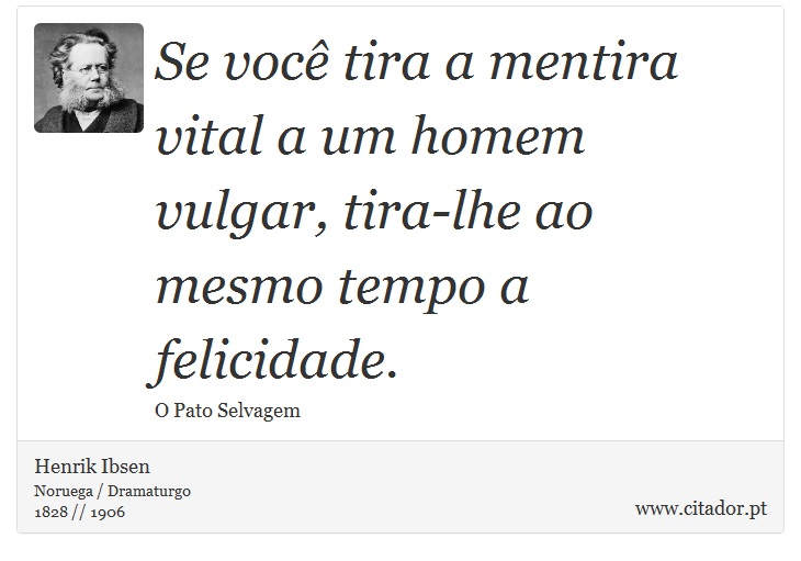 Se você tira a mentira vital a um homem vulgar, tira-lhe ao mesmo tempo a felicidade. - Henrik Ibsen - Frases