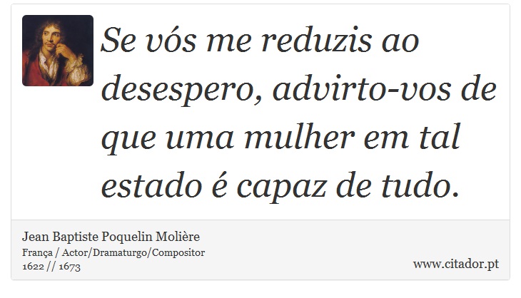 Se vós me reduzis ao desespero, advirto-vos de que uma mulher em tal estado é capaz de tudo. - Jean Baptiste Poquelin Molière - Frases
