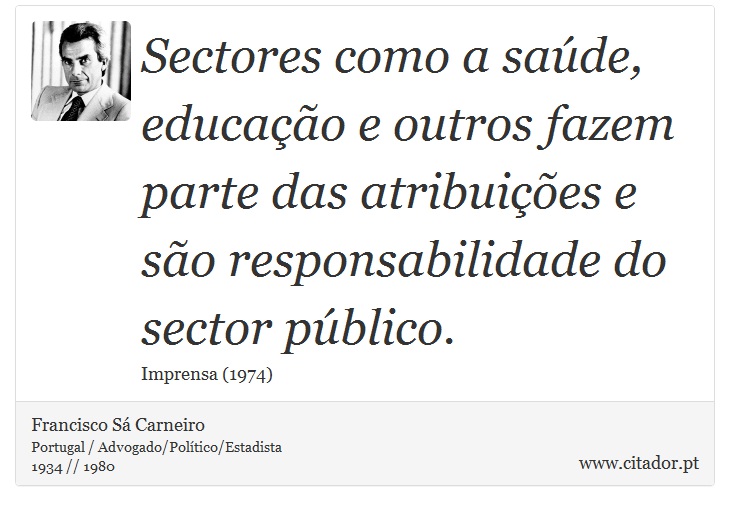 Sectores como a saúde, educação e outros fazem parte das atribuições e são responsabilidade do sector público. - Francisco Sá Carneiro - Frases