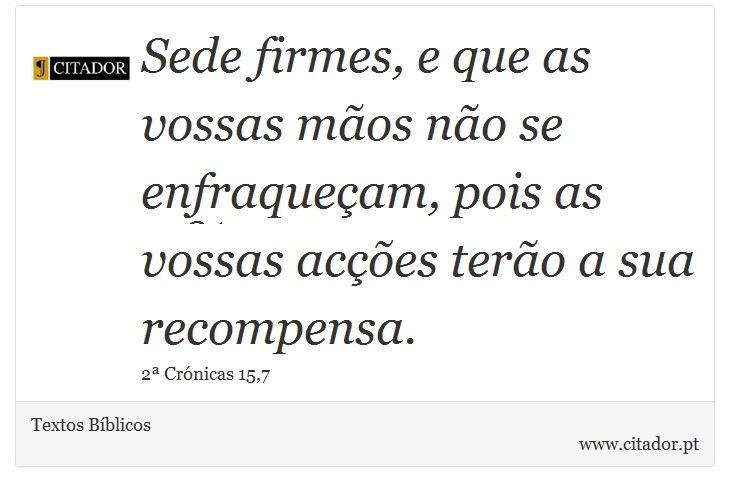 Sede firmes, e que as vossas mãos não se enfraqueçam, pois as vossas acções terão a sua recompensa. - Textos Bíblicos - Frases