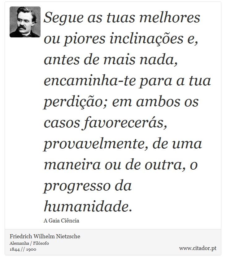 Segue as tuas melhores ou piores inclinações e, antes de mais nada, encaminha-te para a tua perdição; em ambos os casos favorecerás, provavelmente, de uma maneira ou de outra, o progresso da humanidade. - Friedrich Wilhelm Nietzsche - Frases