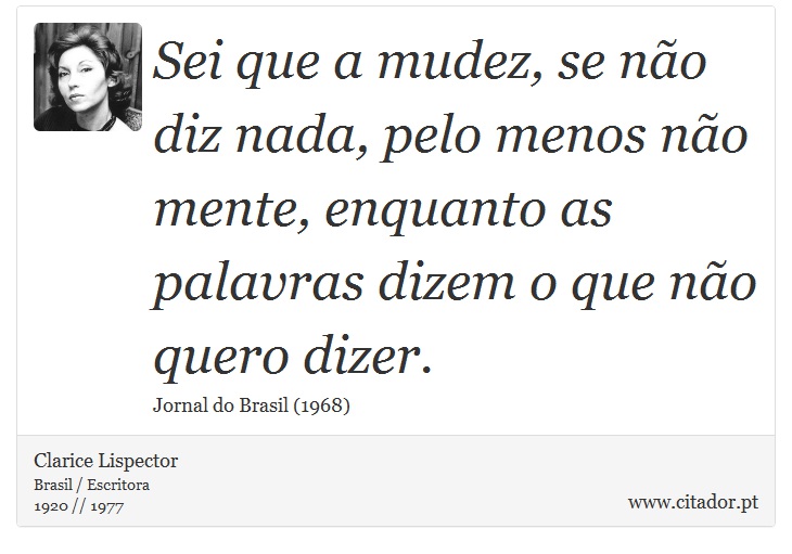 Sei que a mudez, se não diz nada, pelo menos não mente, enquanto as palavras dizem o que não quero dizer. - Clarice Lispector - Frases