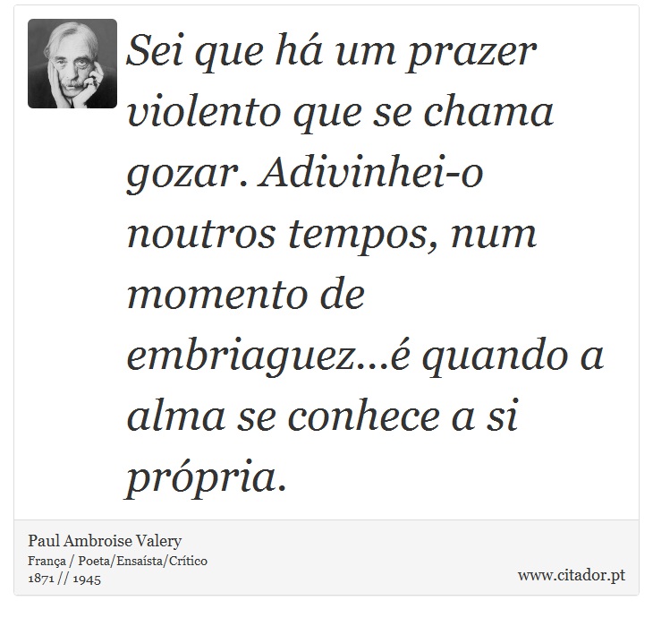 Sei que há um prazer violento que se chama gozar. Adivinhei-o noutros tempos, num momento de embriaguez...é quando a alma se conhece a si própria. - Paul Ambroise Valery - Frases