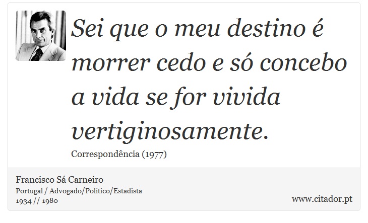 Sei que o meu destino é morrer cedo e só concebo a vida se for vivida vertiginosamente. - Francisco Sá Carneiro - Frases