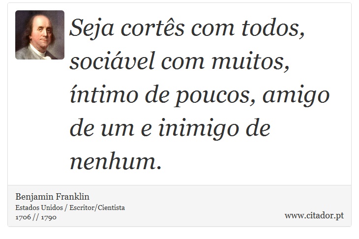 Seja cortês com todos, sociável com muitos, íntimo de poucos, amigo de um e inimigo de nenhum. - Benjamin Franklin - Frases