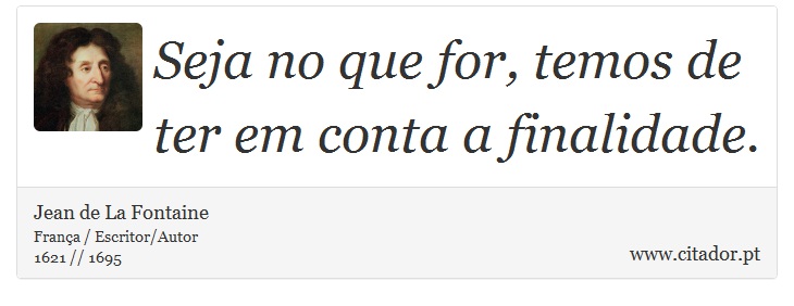 Seja no que for, temos de ter em conta a finalidade. - Jean de La Fontaine - Frases