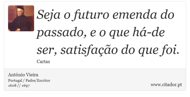 Seja o futuro emenda do passado, e o que há-de ser, satisfação do que foi. - António Vieira - Frases