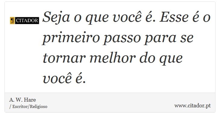 Seja o que você é. Esse é o primeiro passo para se tornar melhor do que você é. - A. W. Hare - Frases