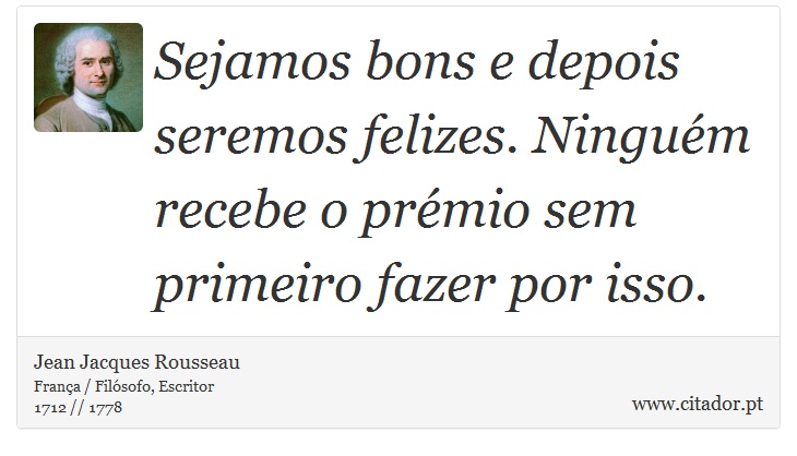 Sejamos bons e depois seremos felizes. Ninguém recebe o prémio sem primeiro fazer por isso. - Jean Jacques Rousseau - Frases