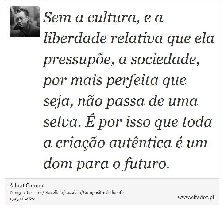 Sem a cultura, e a liberdade relativa que ela pressupõe, a sociedade, por mais perfeita que seja, não passa de uma selva. É por isso que toda a criação autêntica é um dom para o futuro. - Albert Camus - Frases