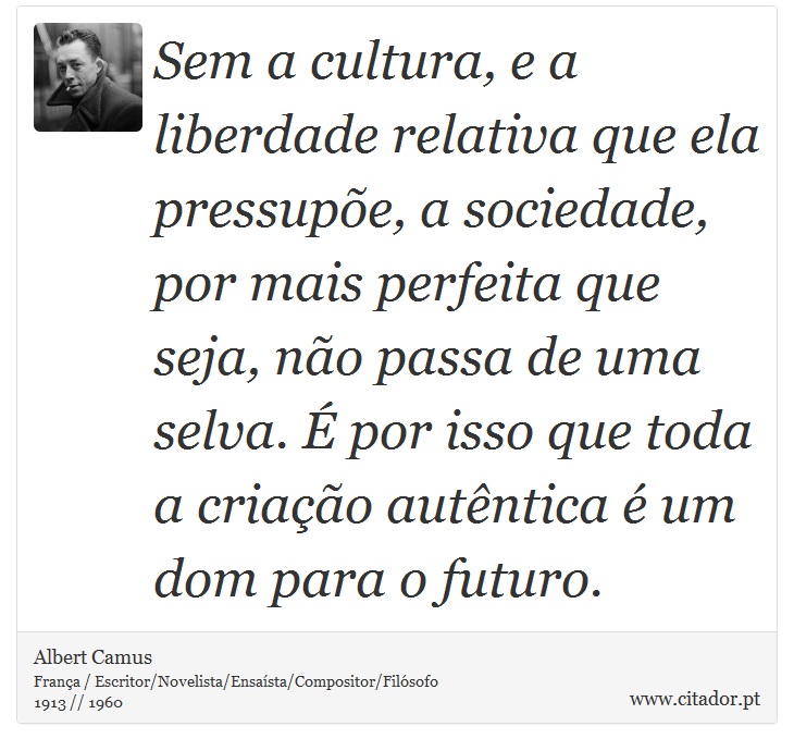 Sem a cultura, e a liberdade relativa que ela pressupe, a sociedade, por mais perfeita que seja, no passa de uma selva.  por isso que toda a criao autntica  um dom para o futuro. - Albert Camus - Frases