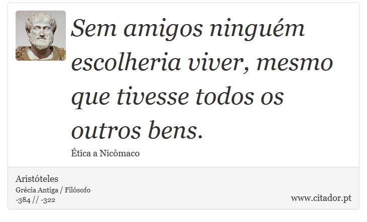 Sem amigos ninguém escolheria viver, mesmo que tivesse todos os outros bens. - Aristóteles - Frases