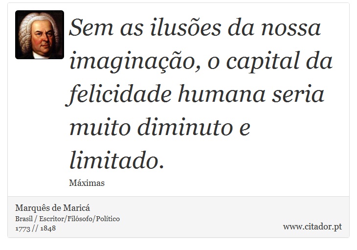 Sem as ilusões da nossa imaginação, o capital da felicidade humana seria muito diminuto e limitado. - Marquês de Maricá - Frases
