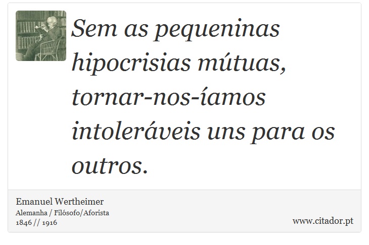 Sem as pequeninas hipocrisias mútuas, tornar-nos-íamos intoleráveis uns para os outros. - Emanuel Wertheimer - Frases