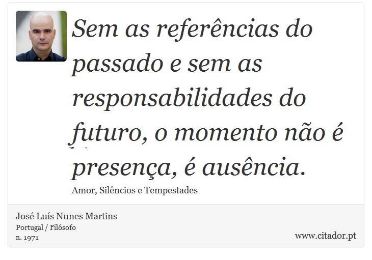 Sem as referências do passado e sem as responsabilidades do futuro, o momento não é presença, é ausência. - José Luís Nunes Martins - Frases