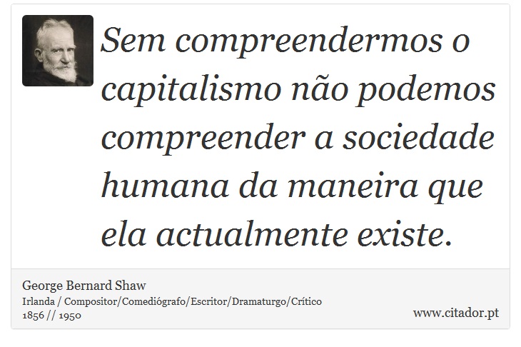 Sem compreendermos o capitalismo não podemos compreender a sociedade humana da maneira que ela actualmente existe. - George Bernard Shaw - Frases