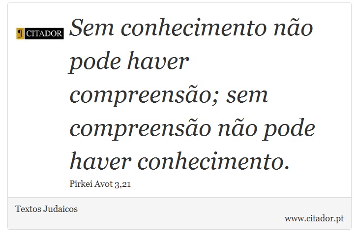 Sem conhecimento não pode haver compreensão; sem compreensão não pode haver conhecimento. - Textos Judaicos - Frases