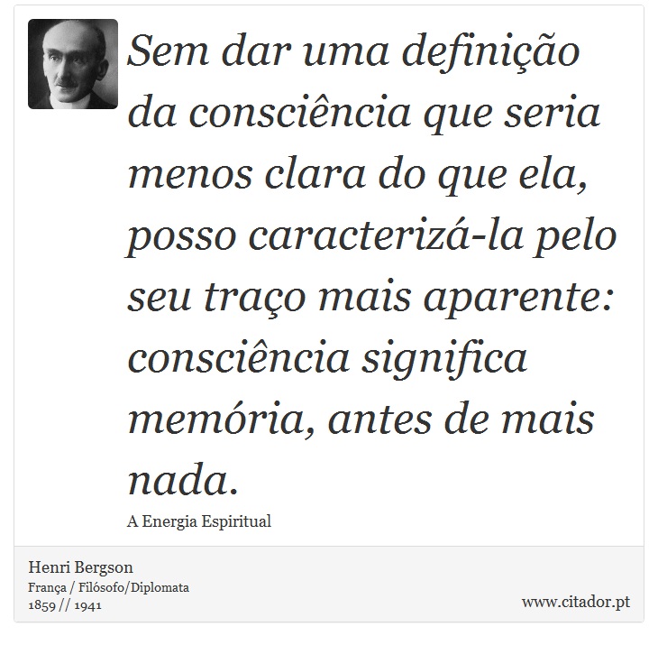 Sem dar uma definição da consciência que seria menos clara do que ela, posso caracterizá-la pelo seu traço mais aparente: consciência significa memória, antes de mais nada. - Henri Bergson - Frases