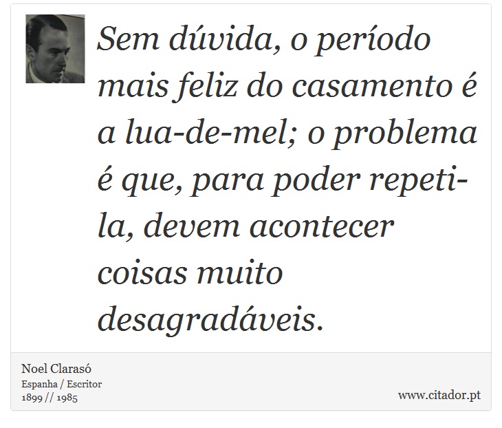 Sem dúvida, o período mais feliz do casamento é a lua-de-mel; o problema é que, para poder repeti-la, devem acontecer coisas muito desagradáveis. - Noel Clarasó - Frases