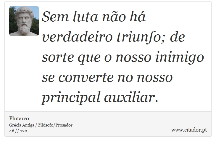 Sem luta não há verdadeiro triunfo; de sorte que o nosso inimigo se converte no nosso principal auxiliar. - Plutarco - Frases