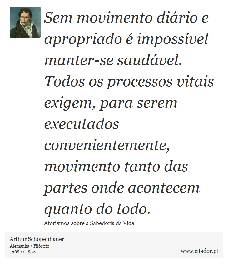 Sem movimento diário e apropriado é impossível manter-se saudável. Todos os processos vitais exigem, para serem executados convenientemente, movimento tanto das partes onde acontecem quanto do todo. - Arthur Schopenhauer - Frases