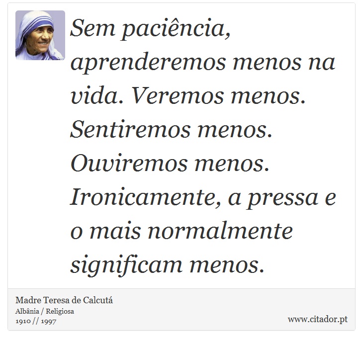 Sem paciência, aprenderemos menos na vida. Veremos menos. Sentiremos menos. Ouviremos menos. Ironicamente, a pressa e o mais normalmente significam menos. - Madre Teresa de Calcutá - Frases