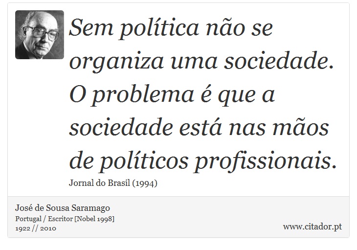 Sem política não se organiza uma sociedade. O problema é que a sociedade está nas mãos de políticos profissionais. - José Saramago - Frases