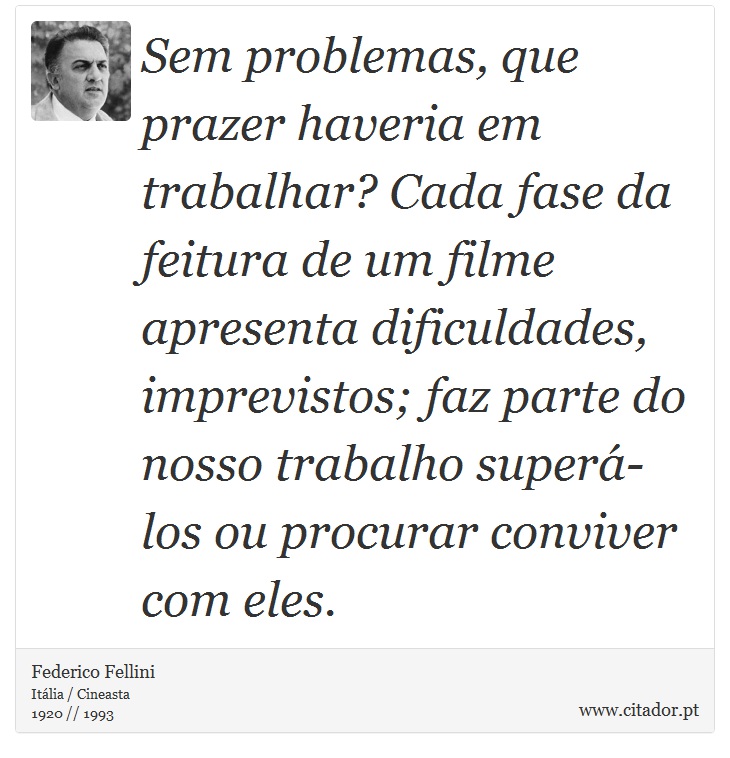 Sem problemas, que prazer haveria em trabalhar? Cada fase da feitura de um filme apresenta dificuldades, imprevistos; faz parte do nosso trabalho superá-los ou procurar conviver com eles. - Federico Fellini - Frases