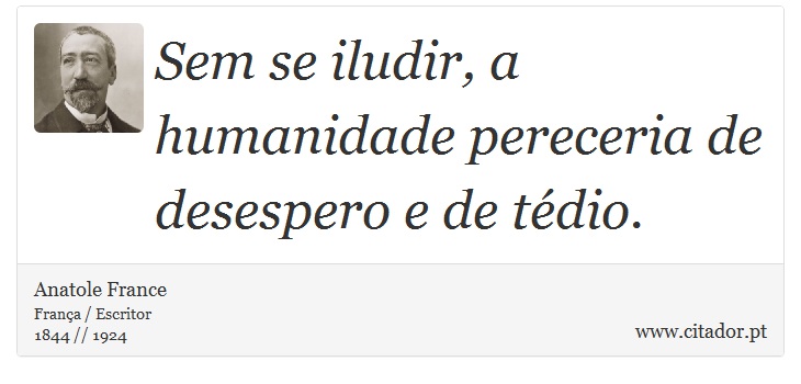 Sem se iludir, a humanidade pereceria de desespero e de tédio. - Anatole France - Frases