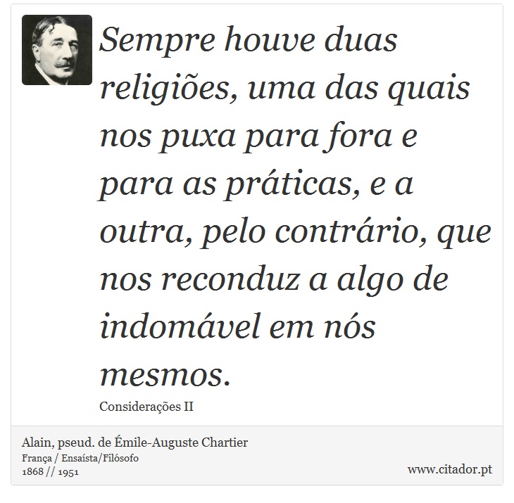 Sempre houve duas religiões, uma das quais nos puxa para fora e para as práticas, e a outra, pelo contrário, que nos reconduz a algo de indomável em nós mesmos. - Alain, pseud. de Émile-Auguste Chartier - Frases