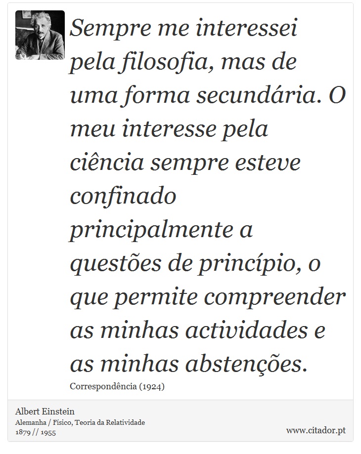 Sempre me interessei pela filosofia, mas de uma forma secundária. O meu interesse pela ciência sempre esteve confinado principalmente a questões de princípio, o que permite compreender as minhas actividades e as minhas abstenções. - Albert Einstein - Frases
