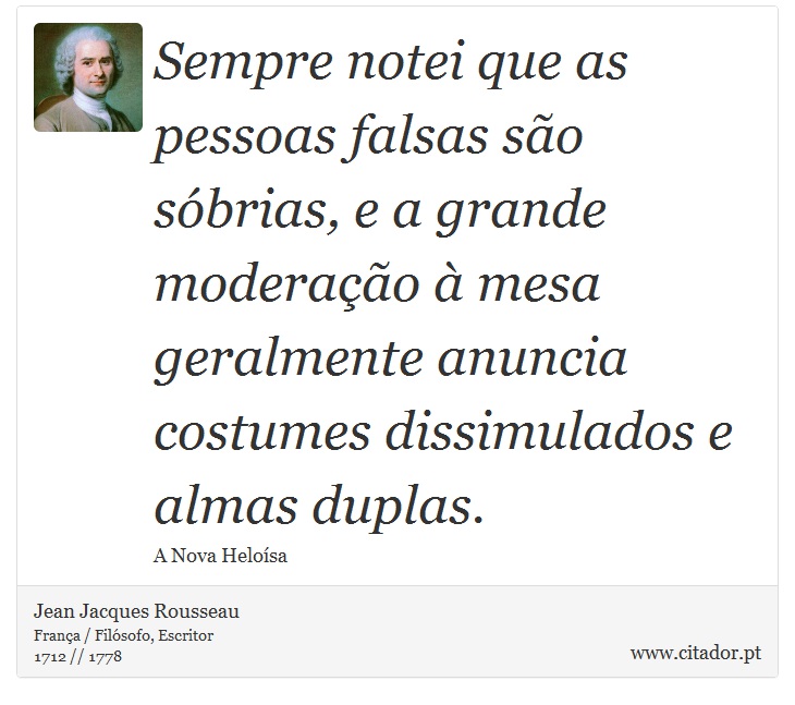 Sempre notei que as pessoas falsas são sóbrias, e a grande moderação à mesa geralmente anuncia costumes dissimulados e almas duplas. - Jean Jacques Rousseau - Frases