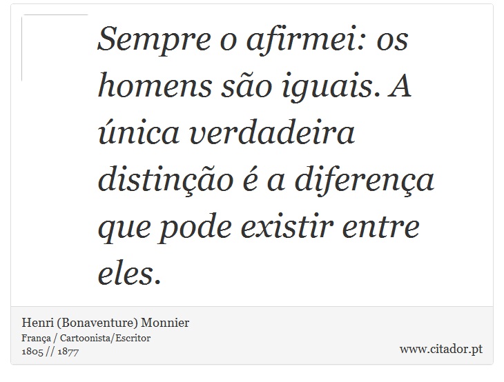 Sempre o afirmei: os homens são iguais. A única verdadeira distinção é a diferença que pode existir entre eles. - Henri (Bonaventure) Monnier - Frases