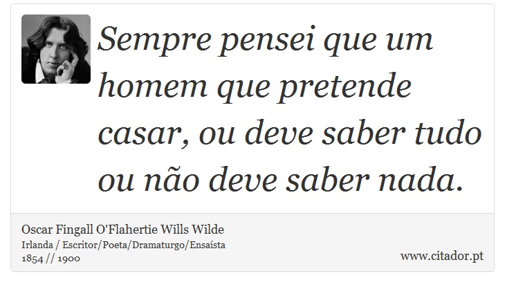Sempre pensei que um homem que pretende casar, ou deve saber tudo ou não deve saber nada. - Oscar Fingall O'Flahertie Wills Wilde - Frases