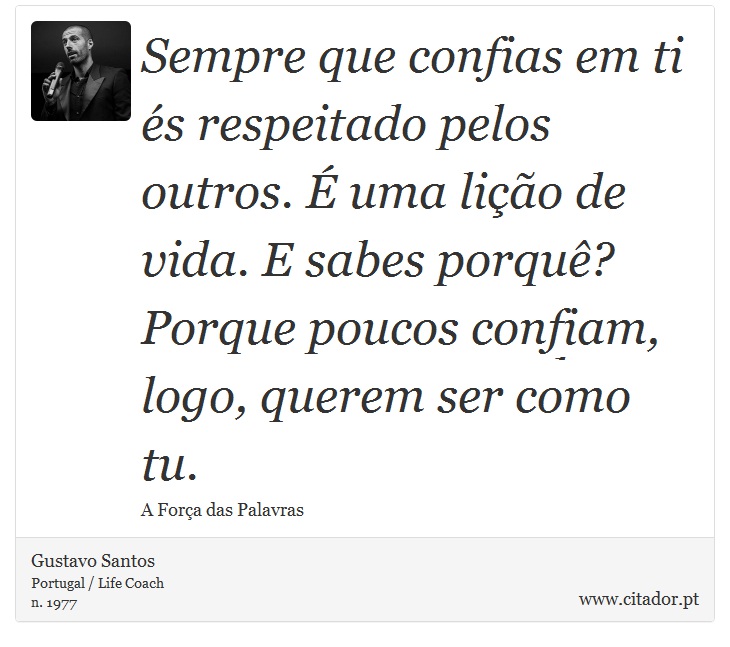 Sempre que confias em ti és respeitado pelos outros. É uma lição de vida. E sabes porquê? Porque poucos confiam, logo, querem ser como tu. - Gustavo Santos - Frases