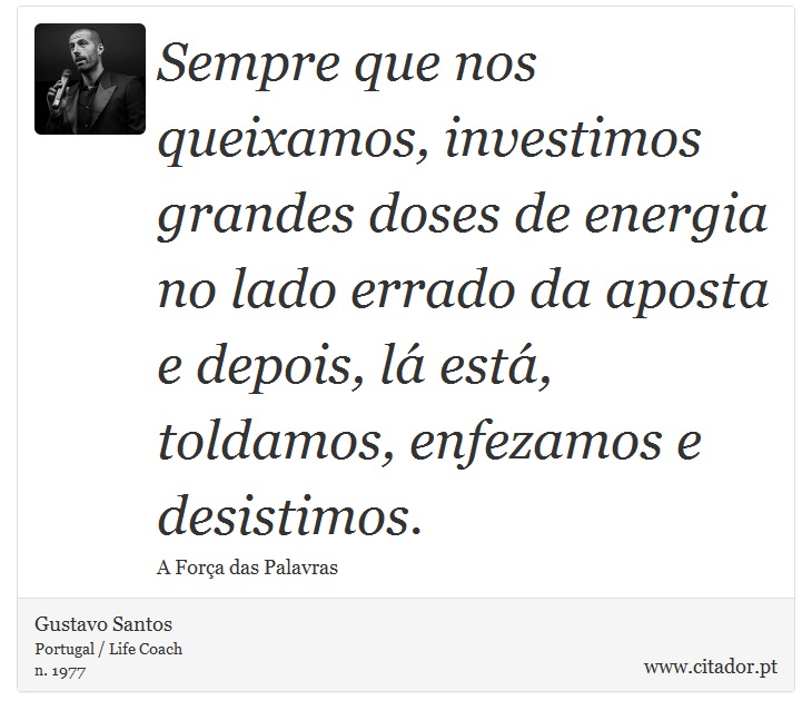 Sempre que nos queixamos, investimos grandes doses de energia no lado errado da aposta e depois, lá está, toldamos, enfezamos e desistimos. - Gustavo Santos - Frases
