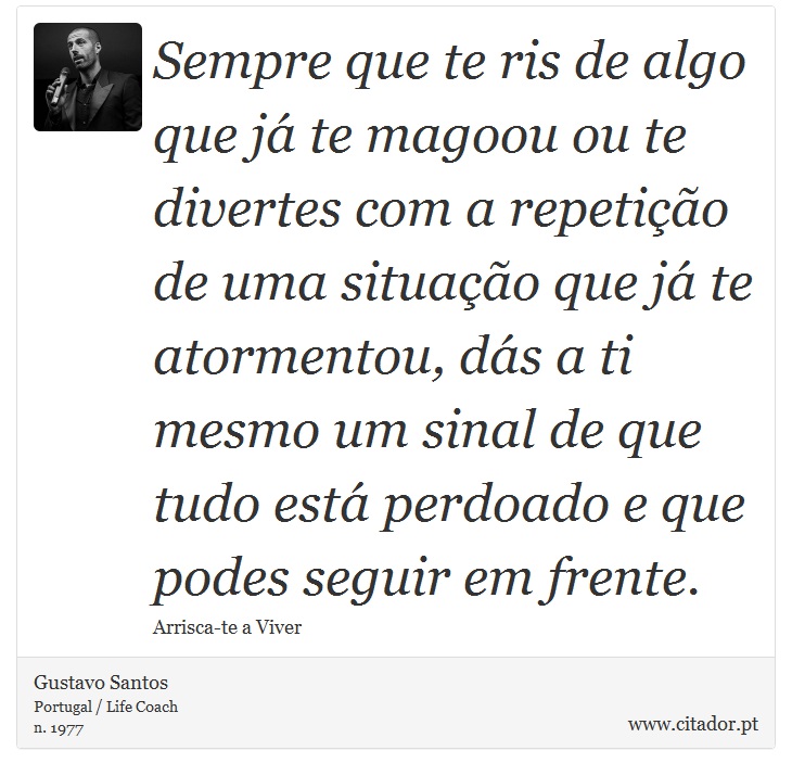 Sempre que te ris de algo que já te magoou ou te divertes com a repetição de uma situação que já te atormentou, dás a ti mesmo um sinal de que tudo está perdoado e que podes seguir em frente. - Gustavo Santos - Frases