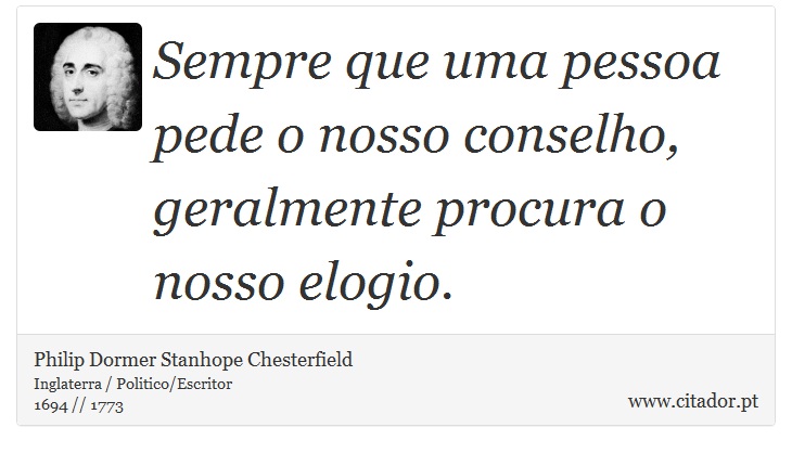 Sempre que uma pessoa pede o nosso conselho, geralmente procura o nosso elogio. - Philip Dormer Stanhope Chesterfield - Frases