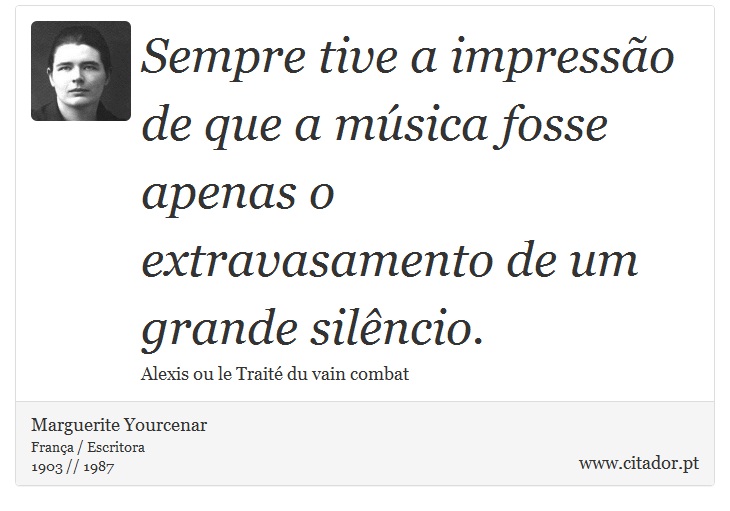 Sempre tive a impressão de que a música fosse apenas o extravasamento de um grande silêncio. - Marguerite Yourcenar - Frases