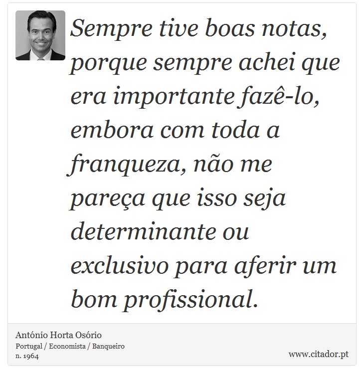 Sempre tive boas notas, porque sempre achei que era importante fazê-lo, embora com toda a franqueza, não me pareça que isso seja determinante ou exclusivo para aferir um bom profissional. - António Horta Osório - Frases