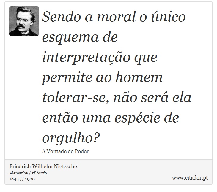 Sendo a moral o único esquema de interpretação que permite ao homem tolerar-se, não será ela então uma espécie de orgulho? - Friedrich Wilhelm Nietzsche - Frases