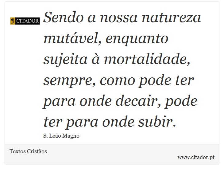 Sendo a nossa natureza mutável, enquanto sujeita à mortalidade, sempre, como pode ter para onde decair, pode ter para onde subir. - Textos Cristãos - Frases