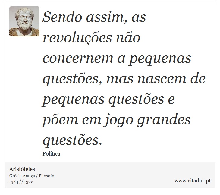 Sendo assim, as revoluções não concernem a pequenas questões, mas nascem de pequenas questões e põem em jogo grandes questões. - Aristóteles - Frases