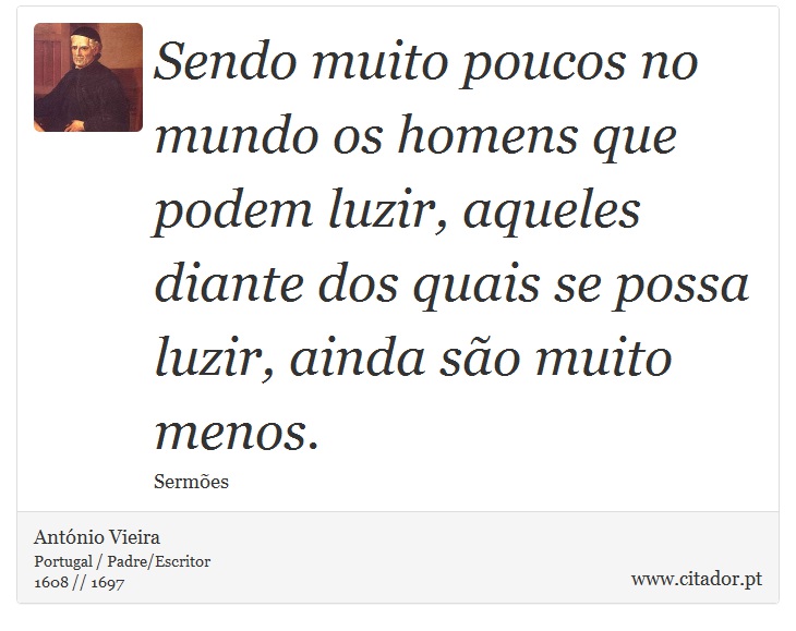 Sendo muito poucos no mundo os homens que podem luzir, aqueles diante dos quais se possa luzir, ainda são muito menos. - António Vieira - Frases