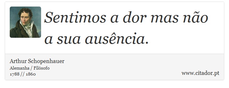 Sentimos a dor mas não a sua ausência. - Arthur Schopenhauer - Frases