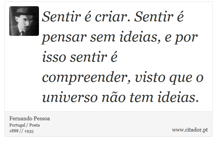Sentir é criar. Sentir é pensar sem ideias, e por isso sentir é compreender, visto que o universo não tem ideias. - Fernando Pessoa - Frases