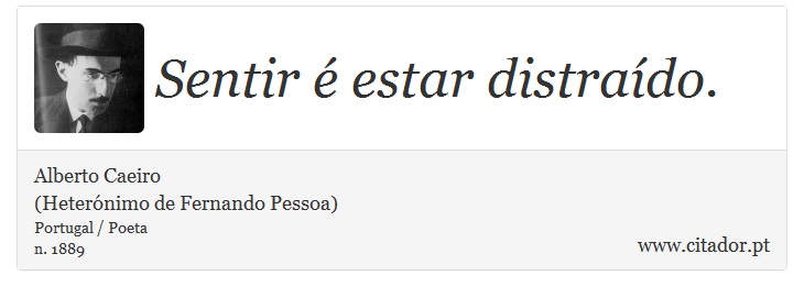 Sentir é estar distraído. - Alberto Caeiro<BR>(Heterónimo de Fernando Pessoa) - Frases