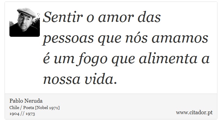 Sentir o amor das pessoas que nós amamos é um fogo que alimenta a nossa vida. - Pablo Neruda - Frases
