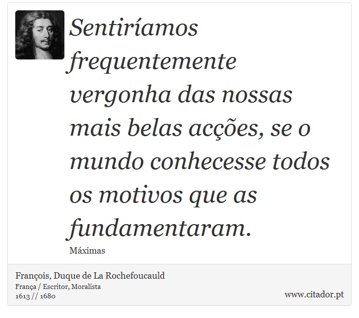 Sentiríamos frequentemente vergonha das nossas mais belas acções, se o mundo conhecesse todos os motivos que as fundamentaram. - François, Duque de La Rochefoucauld - Frases
