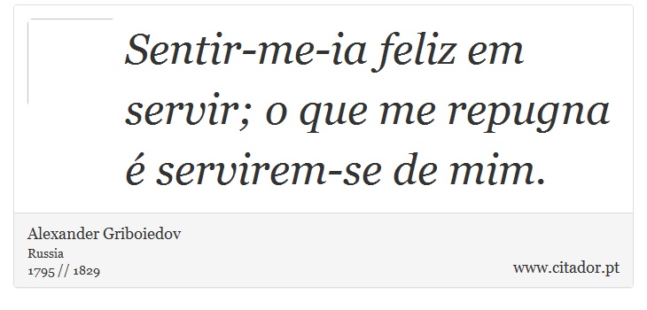 Sentir-me-ia feliz em servir; o que me repugna é servirem-se de mim. - Alexander Griboiedov - Frases